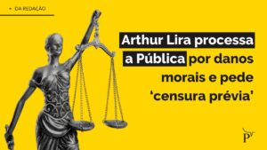 Arthur Lira processa a Pública por danos morais e pede ‘censura prévia’